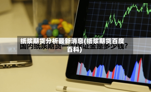 纸浆期货分析最新消息(纸浆期货百度百科)-第2张图片