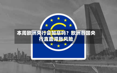 本周欧洲央行会加息吗？欧洲各国央行直面滞胀风险