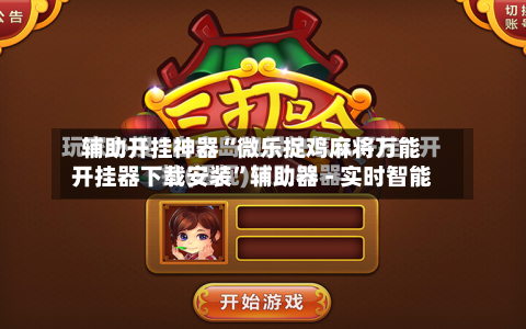 辅助开挂神器“微乐捉鸡麻将万能开挂器下载安装”辅助器 - 实时智能-第2张图片