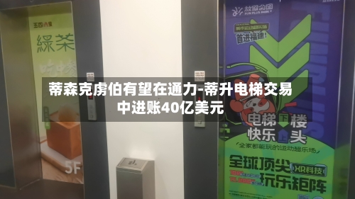 蒂森克虏伯有望在通力-蒂升电梯交易中进账40亿美元