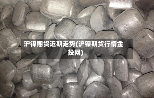 沪镍期货近期走势(沪镍期货行情金投网)-第3张图片