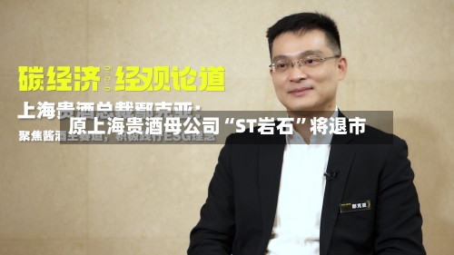 原上海贵酒母公司“ST岩石”将退市-第3张图片