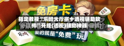 指定教程“乐酷大厅拼十透视辅助软件”开挂(透视)辅助神器-第2张图片