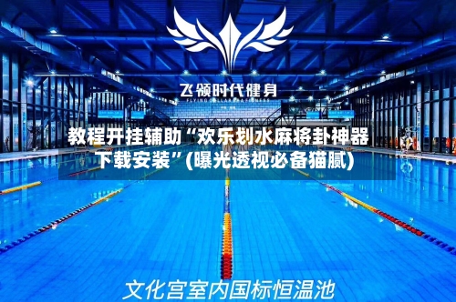 教程开挂辅助“欢乐划水麻将卦神器下载安装”(曝光透视必备猫腻)-第3张图片