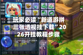 玩家必读“新道游拼三张透视挂下载”2026开挂教程步骤
