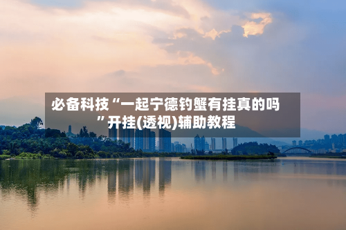 必备科技“一起宁德钓蟹有挂真的吗	”开挂(透视)辅助教程-第3张图片