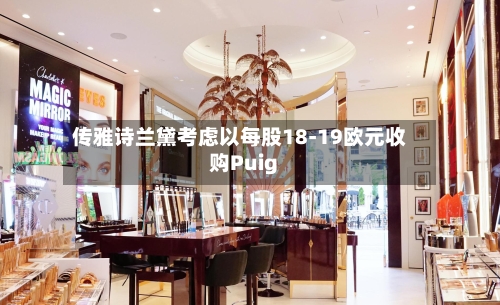 传雅诗兰黛考虑以每股18-19欧元收购Puig-第3张图片
