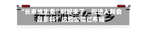 “长寿维生素	”利好来了	，拟进入新食品原料！这些公司已布局-第2张图片