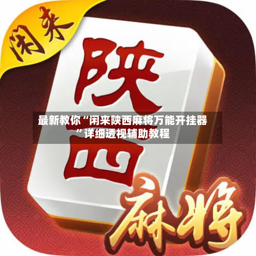 最新教你“闲来陕西麻将万能开挂器	”详细透视辅助教程-第2张图片