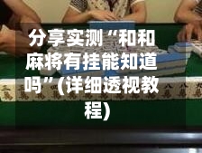 分享实测“和和麻将有挂能知道吗”(详细透视教程)-第3张图片