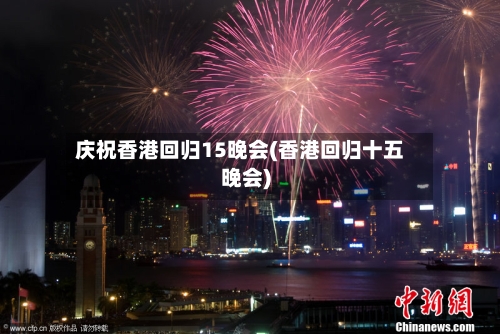 庆祝香港回归15晚会(香港回归十五晚会)-第2张图片