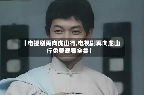 【电视剧再向虎山行,电视剧再向虎山行免费观看全集】