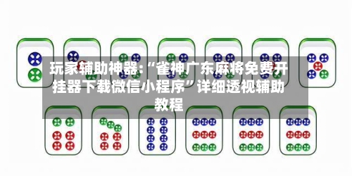 玩家辅助神器:“雀神广东麻将免费开挂器下载微信小程序	”详细透视辅助教程-第2张图片