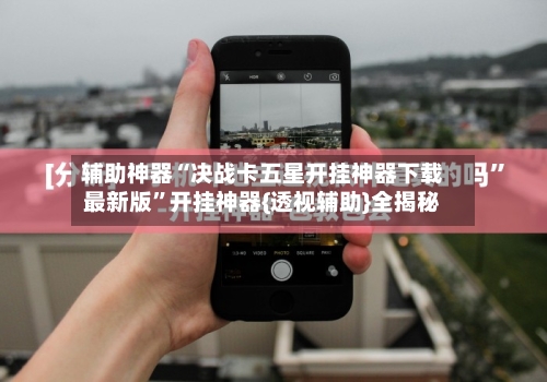 辅助神器“决战卡五星开挂神器下载最新版”开挂神器{透视辅助}全揭秘-第2张图片