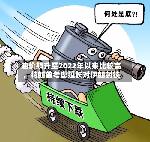 油价飙升至2022年以来比较高，特朗普考虑延长对伊朗封锁-第2张图片