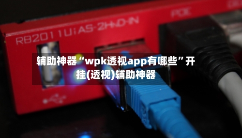 辅助神器“wpk透视app有哪些”开挂(透视)辅助神器