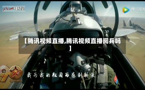 【腾讯视频直播,腾讯视频直播阅兵吗】