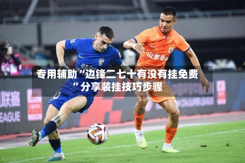 专用辅助“边锋二七十有没有挂免费”分享装挂技巧步骤