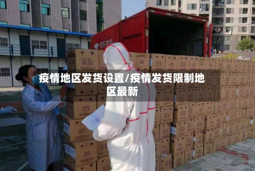疫情地区发货设置/疫情发货限制地区最新-第3张图片