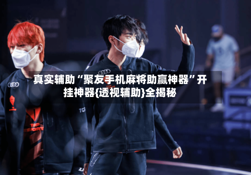 真实辅助“聚友手机麻将助赢神器	”开挂神器{透视辅助}全揭秘-第2张图片
