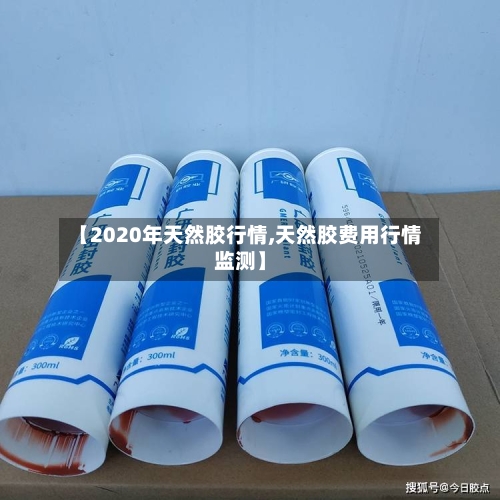 【2020年天然胶行情,天然胶费用行情监测】-第3张图片