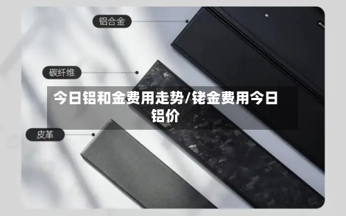今日铝和金费用走势/铑金费用今日铝价