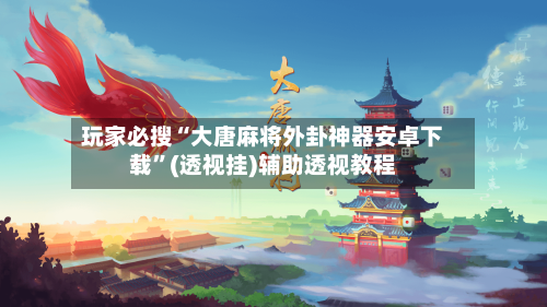 玩家必搜“大唐麻将外卦神器安卓下载	”(透视挂)辅助透视教程-第2张图片