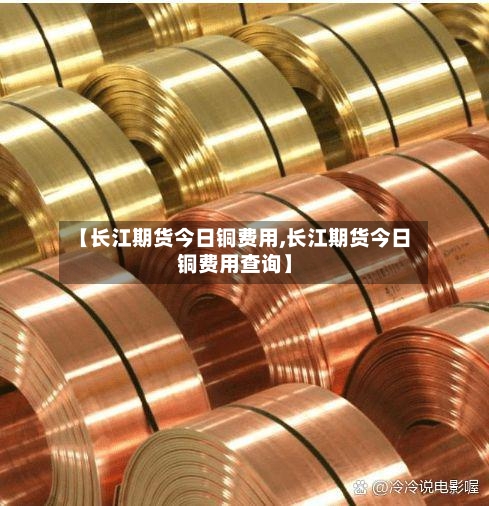 【长江期货今日铜费用,长江期货今日铜费用查询】-第2张图片