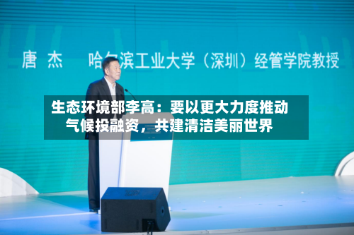 生态环境部李高：要以更大力度推动气候投融资，共建清洁美丽世界-第2张图片