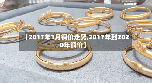 【2017年1月铜价走势,2017年到2020年铜价】-第2张图片