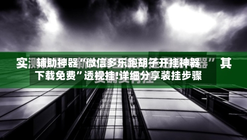 辅助神器“微信多乐跑胡子开挂神器下载免费”透视挂!详细分享装挂步骤-第2张图片