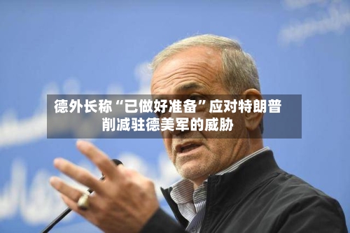 德外长称“已做好准备	”应对特朗普削减驻德美军的威胁-第3张图片