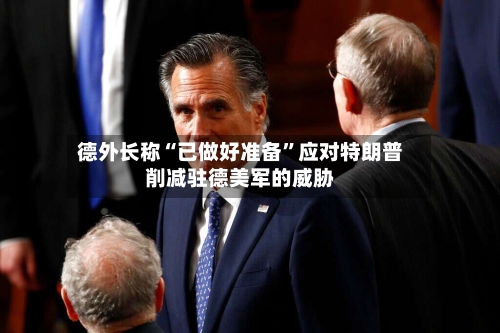 德外长称“已做好准备”应对特朗普削减驻德美军的威胁-第2张图片