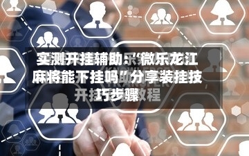 实测开挂辅助:“微乐龙江麻将能下挂吗”分享装挂技巧步骤-第2张图片