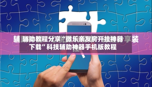 辅助教程分享“微乐亲友房开挂神器下载”科技辅助神器手机版教程-第2张图片