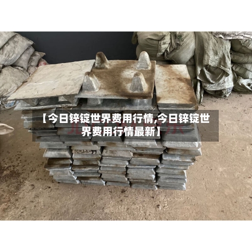 【今日锌锭世界费用行情,今日锌锭世界费用行情最新】-第2张图片