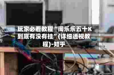 玩家必看教程“闽乐乐五十K到底有没有挂	”(详细透视教程)-知乎-第2张图片