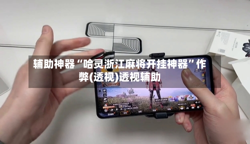 辅助神器“哈灵浙江麻将开挂神器”作弊(透视)透视辅助-第3张图片