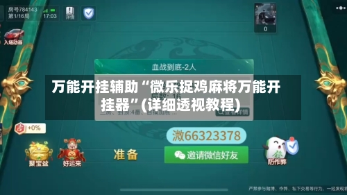 万能开挂辅助“微乐捉鸡麻将万能开挂器”(详细透视教程)-第2张图片
