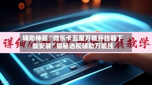 辅助神器“微乐卡五星万能开挂器下载安装”揭秘透视辅助万能挂-第3张图片
