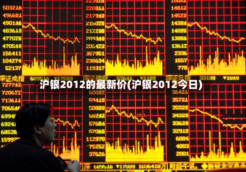 沪银2012的最新价(沪银2012今日)-第3张图片
