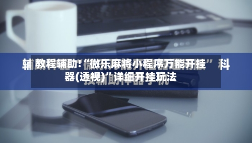 教程辅助!“微乐麻将小程序万能开挂器(透视)”详细开挂玩法-第2张图片
