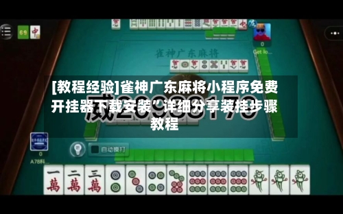 [教程经验]雀神广东麻将小程序免费开挂器下载安装	”详细分享装挂步骤教程-第2张图片