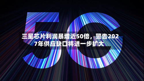 三星芯片利润暴增近50倍	，警告2027年供应缺口将进一步扩大-第2张图片