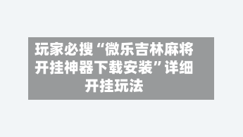 玩家必搜“微乐吉林麻将开挂神器下载安装”详细开挂玩法-第2张图片