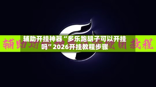 辅助开挂神器“多乐跑胡子可以开挂吗	”2026开挂教程步骤-第2张图片