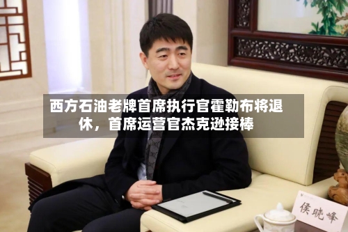 西方石油老牌首席执行官霍勒布将退休，首席运营官杰克逊接棒-第3张图片