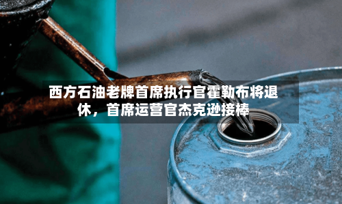 西方石油老牌首席执行官霍勒布将退休	，首席运营官杰克逊接棒-第2张图片