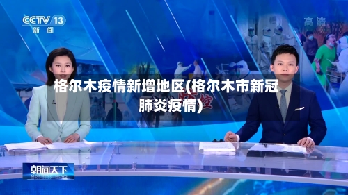 格尔木疫情新增地区(格尔木市新冠肺炎疫情)