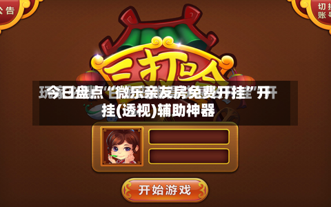 今日盘点“微乐亲友房免费开挂”开挂(透视)辅助神器